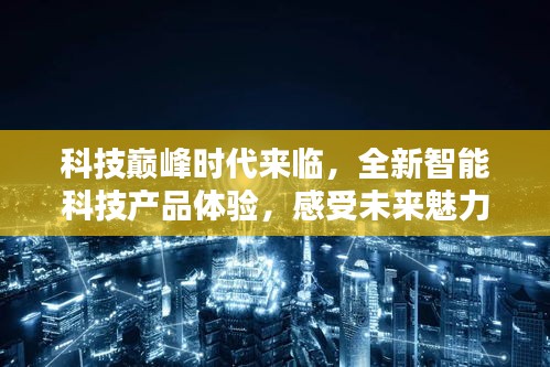 科技巅峰时代来临，全新智能科技产品体验，感受未来魅力