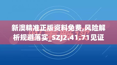 新澳精准正版资料免费,风险解析规避落实_SZJ2.41.71见证版