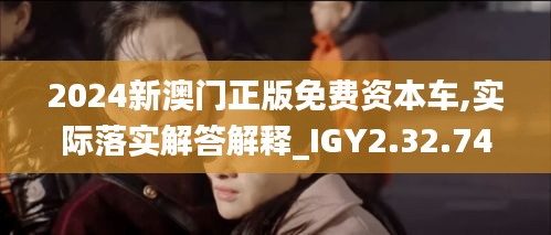 2024新澳门正版免费资本车,实际落实解答解释_IGY2.32.74影像版