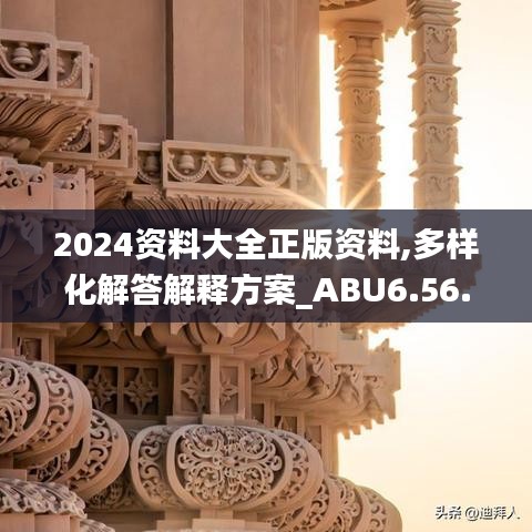 2024资料大全正版资料,多样化解答解释方案_ABU6.56.40方案版