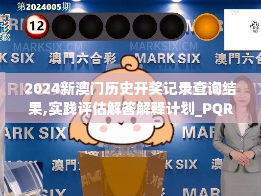 2024新澳门历史开奖记录查询结果,实践评估解答解释计划_PQR8.12.25愉悦版