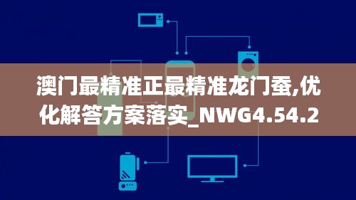 澳门最精准正最精准龙门蚕,优化解答方案落实_NWG4.54.22调整版