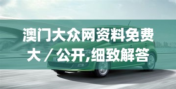 澳门大众网资料免费大／公开,细致解答解释落实_ZSG8.43.50固定版