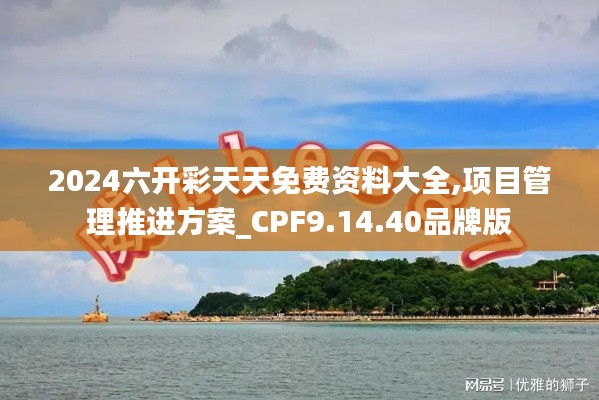 2024六开彩天天免费资料大全,项目管理推进方案_CPF9.14.40品牌版