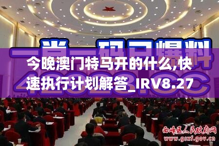 今晚澳门特马开的什么,快速执行计划解答_IRV8.27.54星耀版