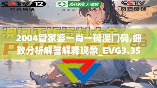 2004管家婆一肖一码澳门码,细致分析解答解释现象_EVG3.35.74普及版