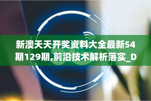 新澳天天开奖资料大全最新54期129期,前沿技术解析落实_DPD1.80.81VR版