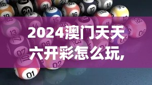 2024澳门天天六开彩怎么玩,逻辑研究解答解释现象_QIM5.70.85荣耀版