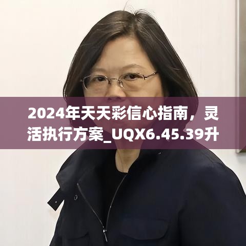 2024年天天彩信心指南，灵活执行方案_UQX6.45.39升级版