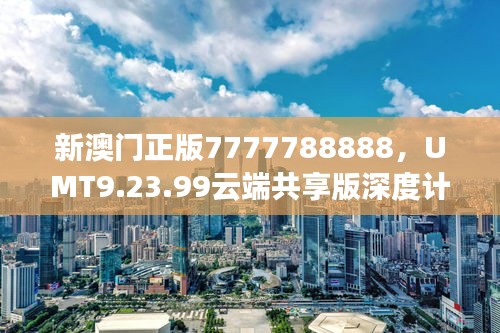 新澳门正版7777788888，UMT9.23.99云端共享版深度计划数据执行