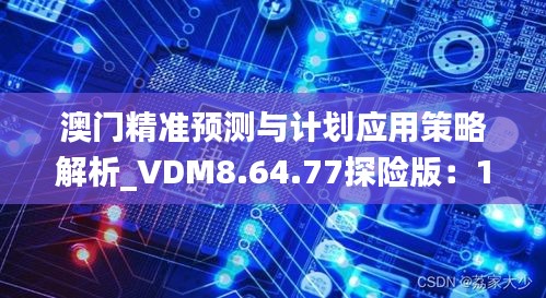 澳门精准预测与计划应用策略解析_VDM8.64.77探险版：11月19日特别版