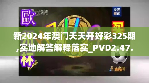 新2024年澳门天天开好彩325期,实地解答解释落实_PVD2.47.61天然版