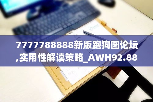 7777788888新版跑狗图论坛,实用性解读策略_AWH92.883教育版