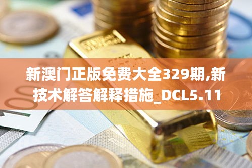 新澳门正版免费大全329期,新技术解答解释措施_DCL5.11