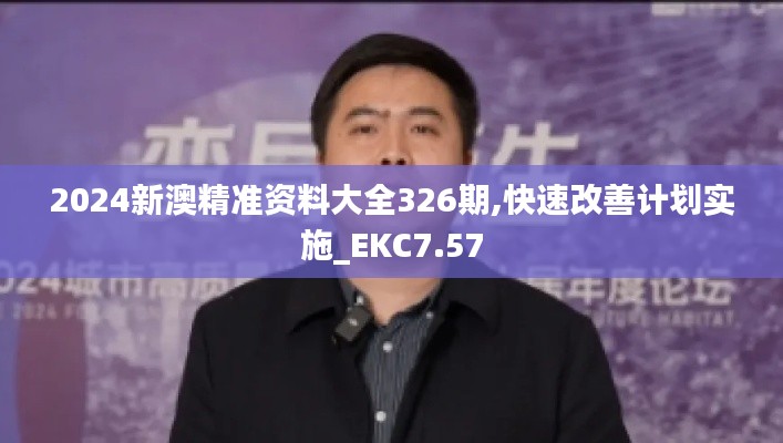 2024新澳精准资料大全326期,快速改善计划实施_EKC7.57