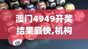 澳门4949开奖结果最快,机构预测解释落实方法_机动版LZC5.54