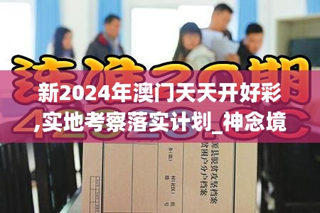 新2024年澳门天天开好彩,实地考察落实计划_神念境OJU5.14