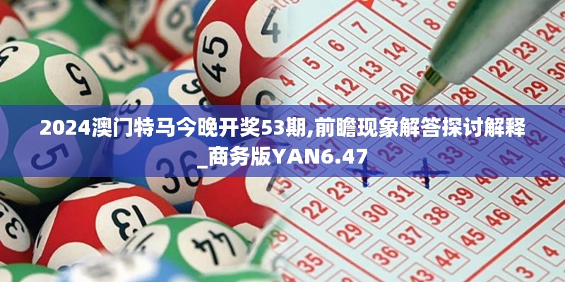 2024澳门特马今晚开奖53期,前瞻现象解答探讨解释_商务版YAN6.47