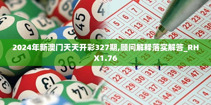 2024年新澳门天天开彩327期,顾问解释落实解答_RHX1.76