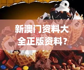 新澳门资料大全正版资料？奥利奥,清晰解答解释落实_家庭版FJZ7.15