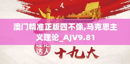 澳门精准正版四不像,马克思主义理论_AJV9.81