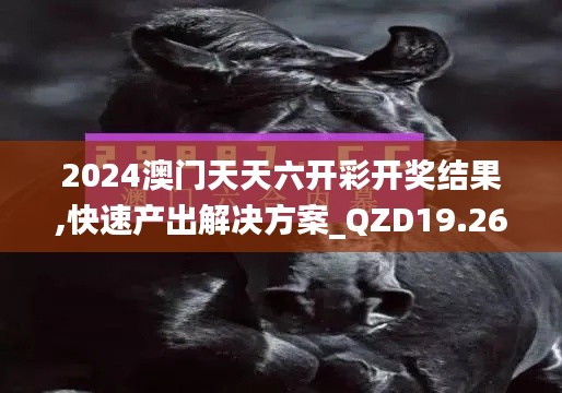 2024澳门天天六开彩开奖结果,快速产出解决方案_QZD19.26