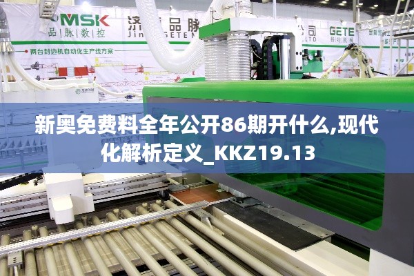 新奥免费料全年公开86期开什么,现代化解析定义_KKZ19.13