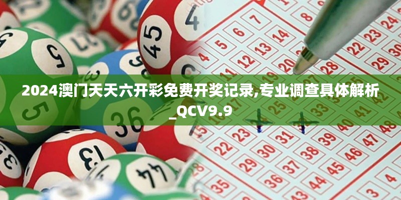 2024澳门天天六开彩免费开奖记录,专业调查具体解析_QCV9.9