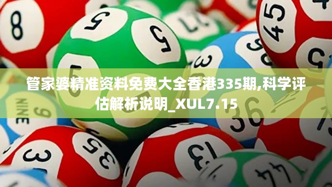 管家婆精准资料免费大全香港335期,科学评估解析说明_XUL7.15