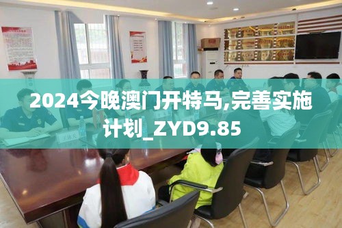 2024今晚澳门开特马,完善实施计划_ZYD9.85