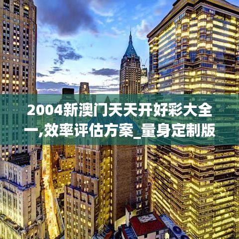 2004新澳门天天开好彩大全一,效率评估方案_量身定制版IYH5.39