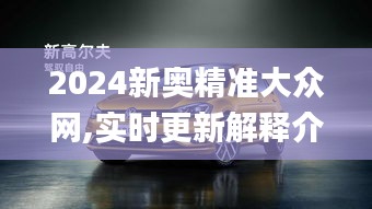 2024新奥精准大众网,实时更新解释介绍_原汁原味版HGO5.99