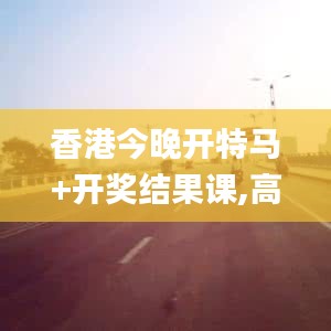 香港今晚开特马+开奖结果课,高度协调实施_亲和版BNA13.26