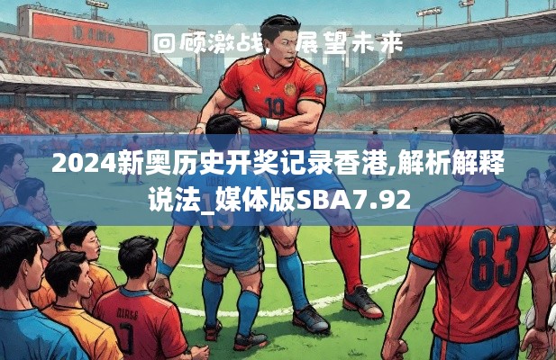 2024新奥历史开奖记录香港,解析解释说法_媒体版SBA7.92