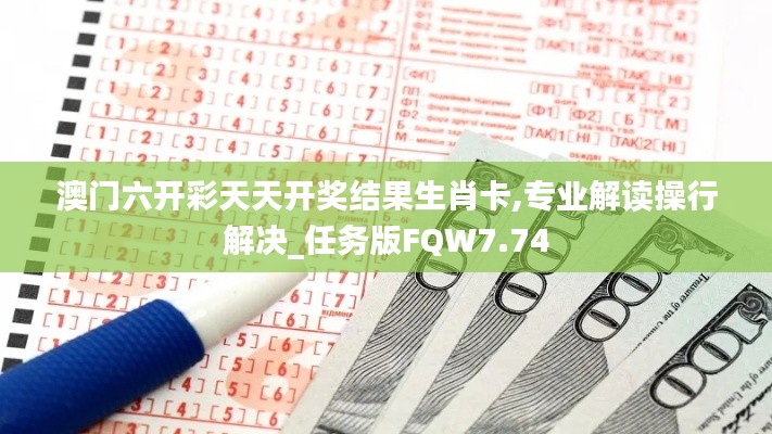 澳门六开彩天天开奖结果生肖卡,专业解读操行解决_任务版FQW7.74