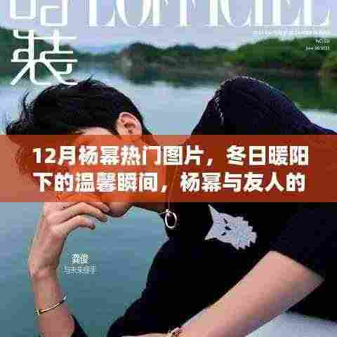 12月杨幂暖心瞬间，冬日阳光下的友情与美好时光