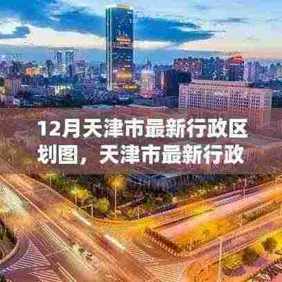 天津市最新行政区划图揭秘,十二月的地理重塑与时代印记