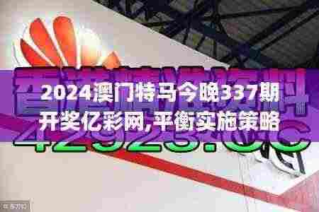2024澳门特马今晚337期开奖亿彩网,平衡实施策略_The57.777-4