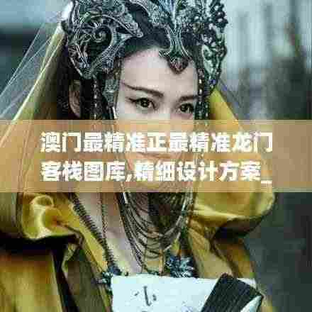 澳门最精准正最精准龙门客栈图库,精细设计方案_创新版21.606