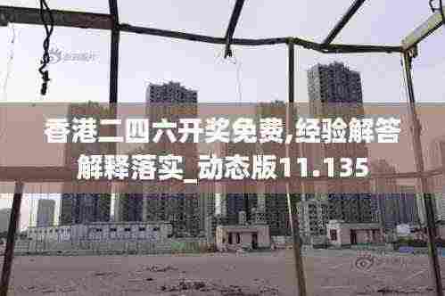 香港二四六开奖免费,经验解答解释落实_动态版11.135