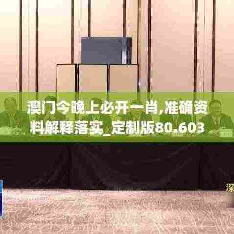 澳门今晚上必开一肖,准确资料解释落实_定制版80.603