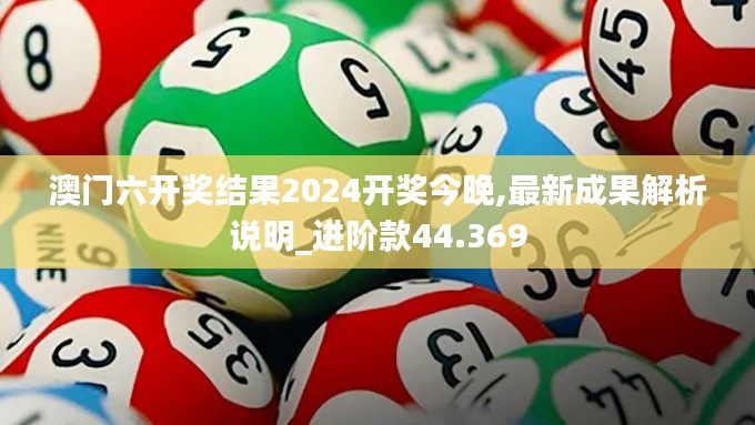 澳门六开奖结果2024开奖今晚,最新成果解析说明_进阶款44.369