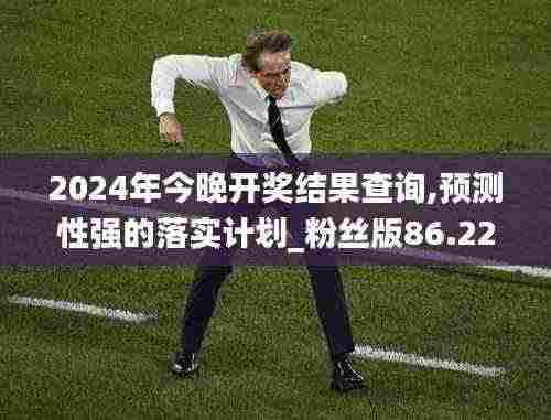 2024年今晚开奖结果查询,预测性强的落实计划_粉丝版86.226