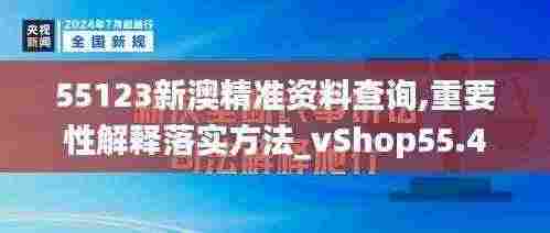 55123新澳精准资料查询,重要性解释落实方法_vShop55.442