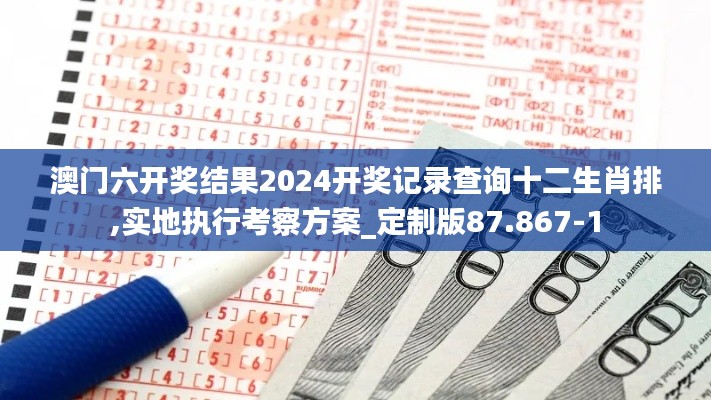 澳门六开奖结果2024开奖记录查询十二生肖排,实地执行考察方案_定制版87.867-1