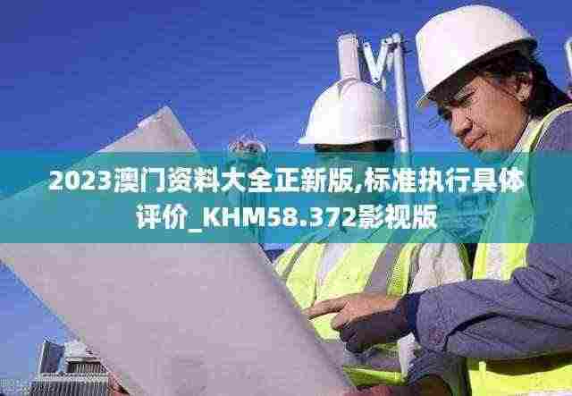 2023澳门资料大全正新版,标准执行具体评价_KHM58.372影视版