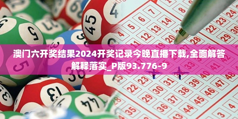 澳门六开奖结果2024开奖记录今晚直播下载,全面解答解释落实_P版93.776-9