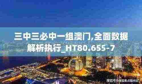 三中三必中一组澳门,全面数据解析执行_HT80.655-7