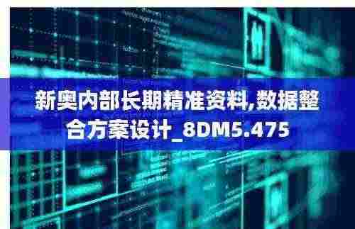 新奥内部长期精准资料,数据整合方案设计_8DM5.475
