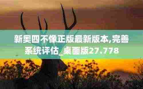 新奥四不像正版最新版本,完善系统评估_桌面版27.778